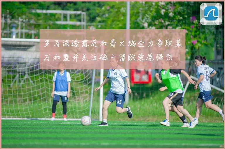 罗马诺透露芝加哥火焰全力争取莱万加盟并关注磁卡留欧意愿强烈