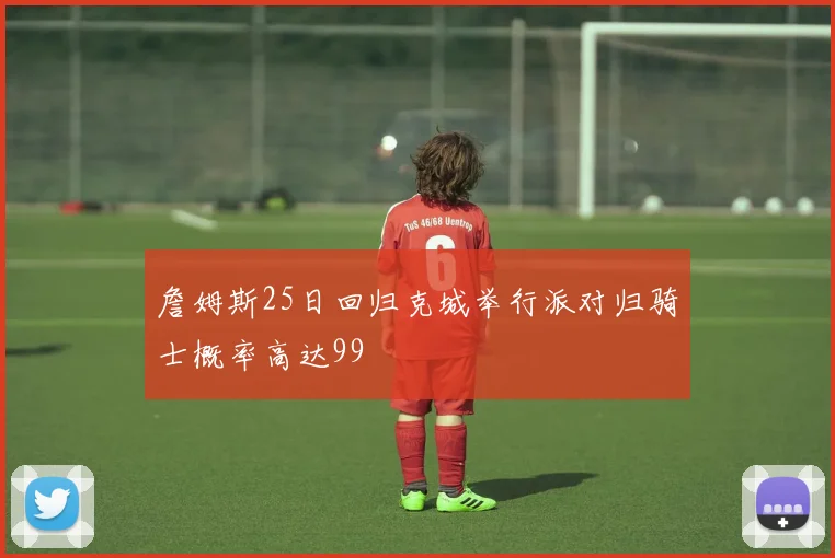詹姆斯25日回归克城举行派对归骑士概率高达99
