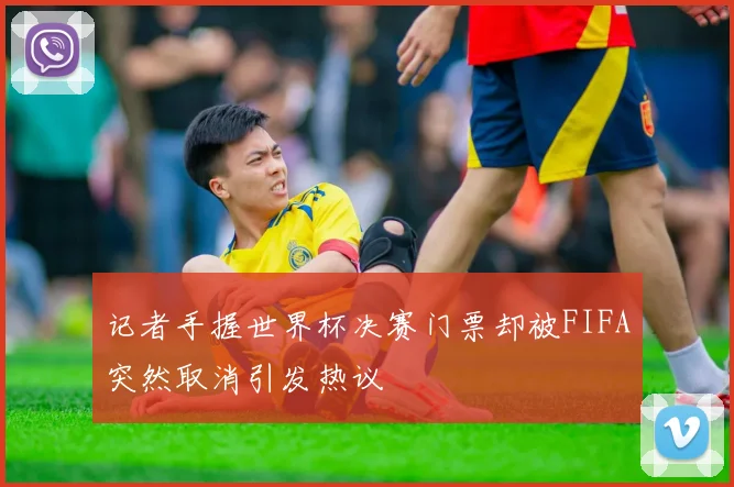 记者手握世界杯决赛门票却被FIFA突然取消引发热议