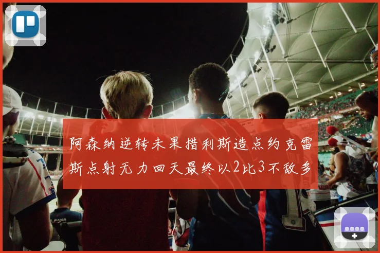 阿森纳逆转未果措利斯造点约克雷斯点射无力回天最终以2比3不敌多特